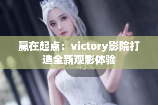 赢在起点：victory影院打造全新观影体验