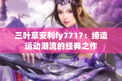 三叶草安利fy7717：缔造运动潮流的经典之作