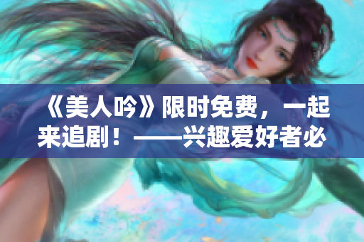 《美人吟》限时免费，一起来追剧！——兴趣爱好者必看的电视剧！