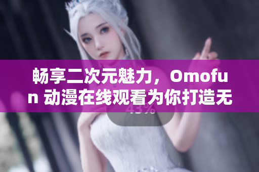 畅享二次元魅力，Omofun 动漫在线观看为你打造无限精彩