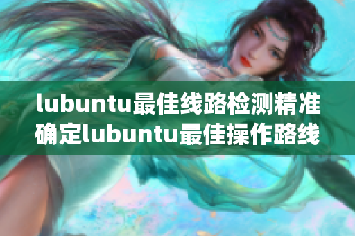 lubuntu最佳线路检测精准确定lubuntu最佳操作路线(1)