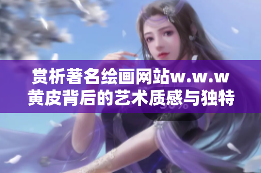 赏析著名绘画网站w.w.w黄皮背后的艺术质感与独特魅力