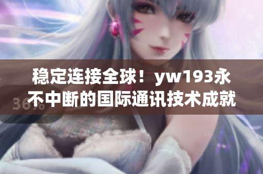 稳定连接全球！yw193永不中断的国际通讯技术成就