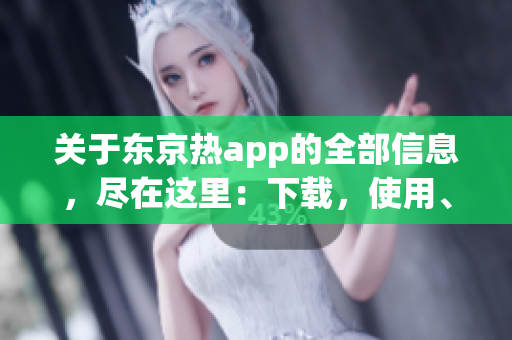 关于东京热app的全部信息，尽在这里：下载，使用、评测、安全等