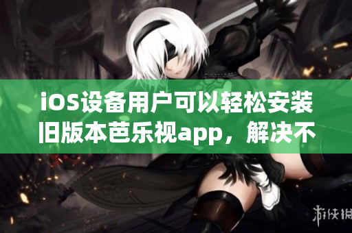 iOS设备用户可以轻松安装旧版本芭乐视app，解决不兼容问题