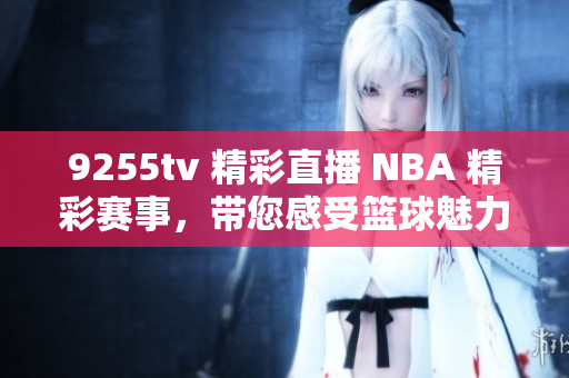 9255tv 精彩直播 NBA 精彩赛事，带您感受篮球魅力