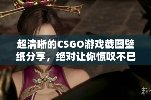 超清晰的CSGO游戏截图壁纸分享，绝对让你惊叹不已！