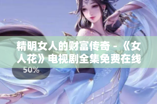 精明女人的财富传奇 - 《女人花》电视剧全集免费在线观看