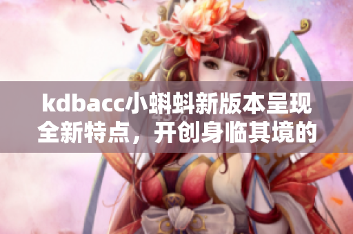 kdbacc小蝌蚪新版本呈现全新特点，开创身临其境的游戏体验