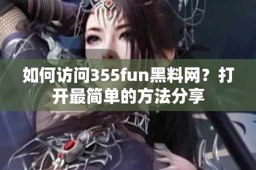 如何访问355fun黑料网？打开最简单的方法分享