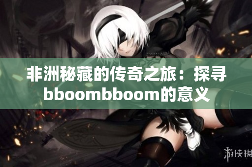 非洲秘藏的传奇之旅：探寻bboombboom的意义