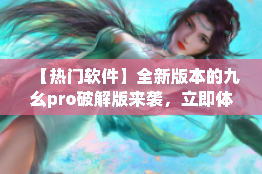 【热门软件】全新版本的九幺pro破解版来袭，立即体验！