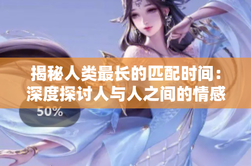 揭秘人类最长的匹配时间：深度探讨人与人之间的情感纽带