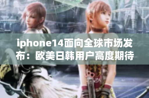 iphone14面向全球市场发布：欧美日韩用户高度期待