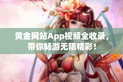 黄金网站App视频全收录，带你畅游无限精彩！