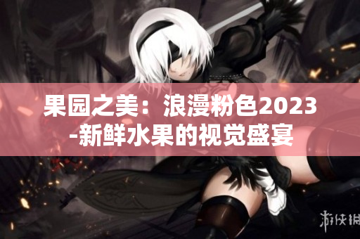 果园之美：浪漫粉色2023-新鲜水果的视觉盛宴