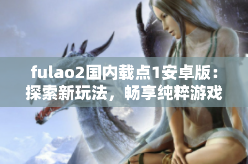 fulao2国内载点1安卓版：探索新玩法，畅享纯粹游戏乐趣