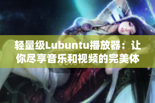 轻量级Lubuntu播放器：让你尽享音乐和视频的完美体验(1)