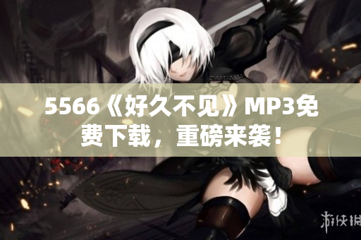 5566《好久不见》MP3免费下载，重磅来袭！