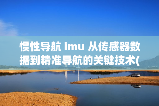 惯性导航 imu 从传感器数据到精准导航的关键技术(1)