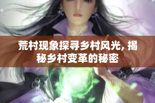 荒村现象探寻乡村风光, 揭秘乡村变革的秘密