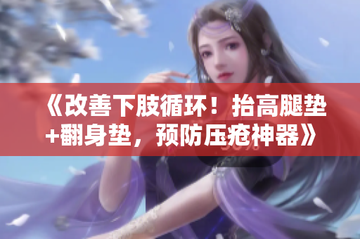 《改善下肢循环！抬高腿垫+翻身垫，预防压疮神器》