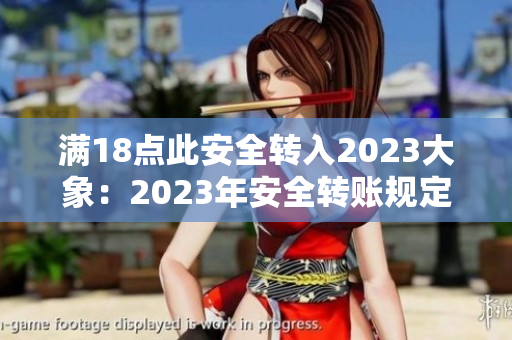 满18点此安全转入2023大象：2023年安全转账规定严格执行