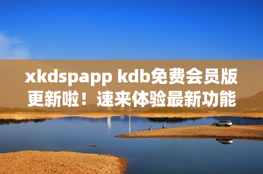 xkdspapp kdb免费会员版更新啦！速来体验最新功能