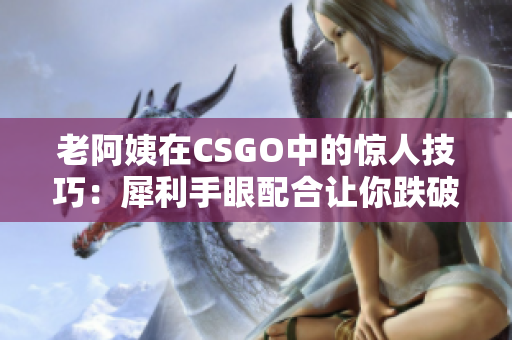 老阿姨在CSGO中的惊人技巧：犀利手眼配合让你跌破眼镜！