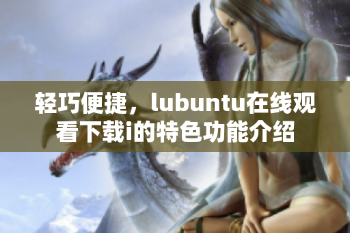 轻巧便捷，lubuntu在线观看下载i的特色功能介绍