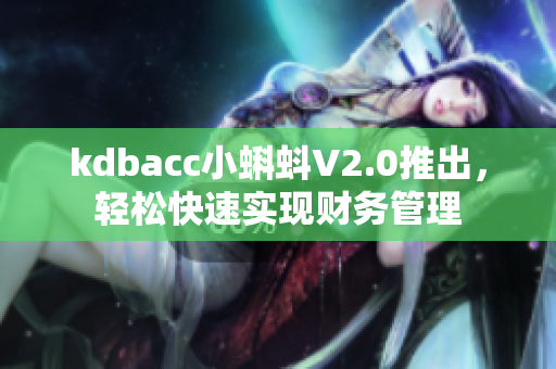 kdbacc小蝌蚪V2.0推出，轻松快速实现财务管理