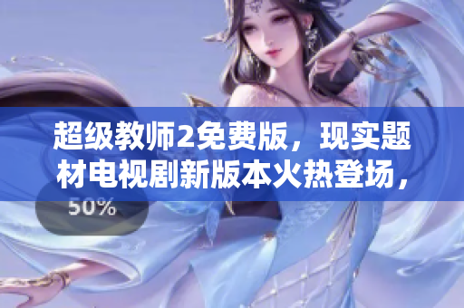 超级教师2免费版，现实题材电视剧新版本火热登场，全新剧情引爆观众热议