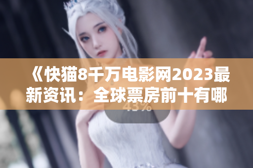 《快猫8千万电影网2023最新资讯：全球票房前十有哪些电影？》