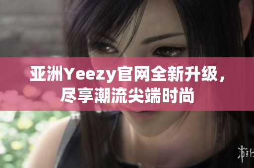 亚洲Yeezy官网全新升级，尽享潮流尖端时尚