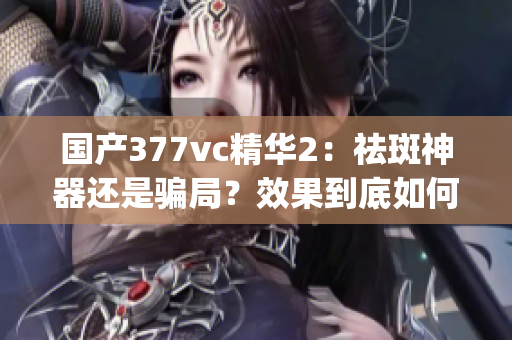 国产377vc精华2：祛斑神器还是骗局？效果到底如何？(1)