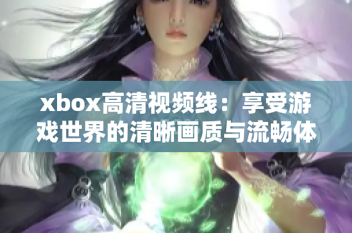 xbox高清视频线：享受游戏世界的清晰画质与流畅体验