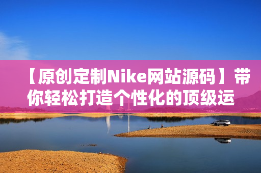 【原创定制Nike网站源码】带你轻松打造个性化的顶级运动品牌网站