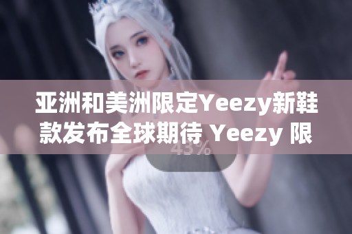 亚洲和美洲限定Yeezy新鞋款发布全球期待 Yeezy 限定之作(1)