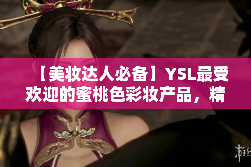 【美妆达人必备】YSL最受欢迎的蜜桃色彩妆产品，精品推荐！