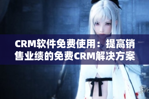 CRM软件免费使用：提高销售业绩的免费CRM解决方案