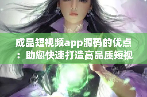 成品短视频app源码的优点：助您快速打造高品质短视频平台(1)