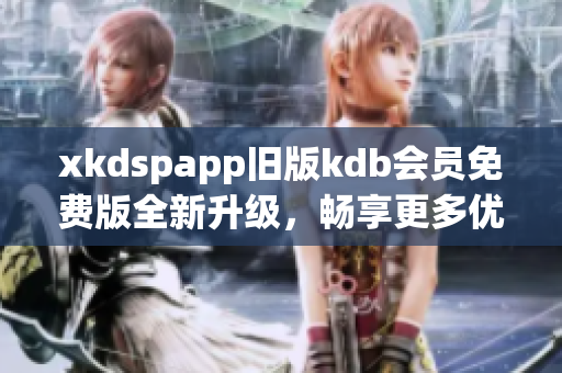 xkdspapp旧版kdb会员免费版全新升级，畅享更多优惠