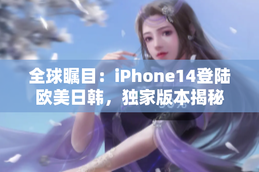 全球瞩目：iPhone14登陆欧美日韩，独家版本揭秘