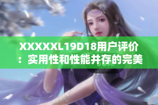 XXXXXL19D18用户评价：实用性和性能并存的完美选择