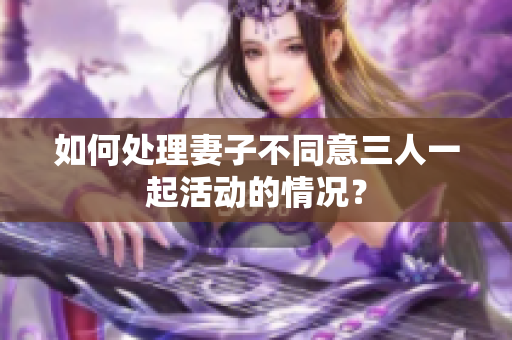 如何处理妻子不同意三人一起活动的情况？