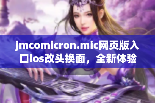 jmcomicron.mic网页版入口ios改头换面，全新体验等你来体验(1)