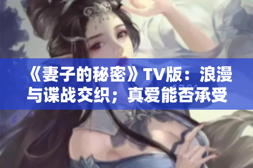 《妻子的秘密》TV版：浪漫与谍战交织；真爱能否承受惊心动魄的离奇事件？