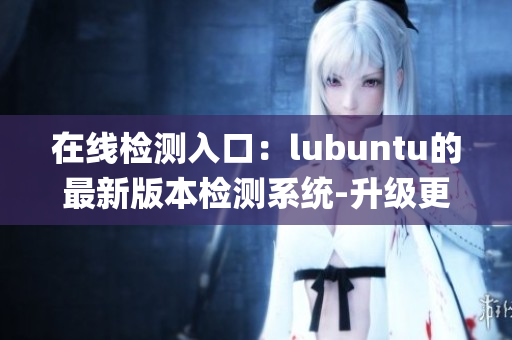 在线检测入口：lubuntu的最新版本检测系统-升级更稳定(1)