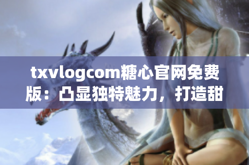 txvlogcom糖心官网免费版：凸显独特魅力，打造甜蜜互动平台(1)