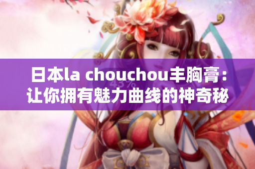 日本la chouchou丰胸膏：让你拥有魅力曲线的神奇秘方